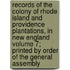 Records of the Colony of Rhode Island and Providence Plantations, in New England Volume 7; Printed by Order of the General Assembly