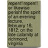 Repent! Repent! or Likewise Perish! the Spirit of an Evening Lecture, February 16, 1812; On the Late Calamity at Richmond, Virginia