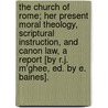 The Church of Rome; Her Present Moral Theology, Scriptural Instruction, and Canon Law, a Report [By R.J. M'Ghee, Ed. by E. Baines]. by Robert James M'Ghee