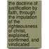 the Doctrine of Justification by Faith, Through the Imputation of the Righteousness of Christ, Explained, Confirmed, and Vindicated