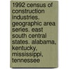 1992 Census of Construction Industries. Geographic Area Series. East South Central States. Alabama, Kentucky, Mississippi, Tennessee by United States Government