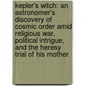 Kepler's Witch: An Astronomer's Discovery Of Cosmic Order Amid Religious War, Political Intrigue, And The Heresy Trial Of His Mother by James A. Connor