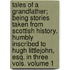 Tales of a Grandfather; Being Stories Taken from Scottish History. Humbly Inscribed to Hugh Littlejohn, Esq. in Three Vols. Volume 1