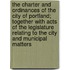 The Charter and Ordinances of the City of Portland; Together with Acts of the Legislature Relating to the City and Municipal Matters