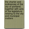 The Charter and Ordinances of the City of Portland; Together with Acts of the Legislature Relating to the City and Municipal Matters by Portland (Me )