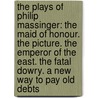 The Plays Of Philip Massinger: The Maid Of Honour. The Picture. The Emperor Of The East. The Fatal Dowry. A New Way To Pay Old Debts by Philip Massinger