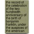 the Record of the Celebration of the Two Hundredth Anniversary of the Birth of Benjamin Franklin, Under the Auspices of the American