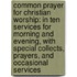Common Prayer for Christian Worship: in Ten Services for Morning and Evening, with Special Collects, Prayers, and Occasional Services