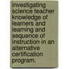 Investigating Science Teacher Knowledge Of Learners And Learning And Sequence Of Instruction In An Alternative Certification Program. door Patrick L. Brown