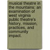 Musical Theatre In The Mountains: An Examination Of West Virginia Public Theatre's History, Mission, Practices, And Community Impact. by Ryan Broderick