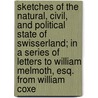 Sketches of the Natural, Civil, and Political State of Swisserland; In a Series of Letters to William Melmoth, Esq. from William Coxe by William Coxe