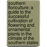 Southern Floriculture; A Guide to the Successful Cultivation of Flowering and Ornamental Plants in the Climate of the Southern States door James Morton