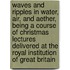 Waves and Ripples in Water, Air, and Aether, Being a Course of Christmas Lectures Delivered at the Royal Institution of Great Britain