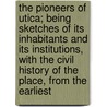the Pioneers of Utica; Being Sketches of Its Inhabitants and Its Institutions, with the Civil History of the Place, from the Earliest by M.M. Bagg