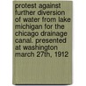 Protest Against Further Diversion of Water from Lake Michigan for the Chicago Drainage Canal. Presented at Washington March 27th, 1912 by William Herbert Bixby