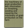 The Machinery Of Grain Production - With Information On Threshing, Seeding And Repairing The Machinery Of Grain Production On The Farm door Authors Various