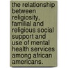 The Relationship Between Religiosity, Familial And Religious Social Support And Use Of Mental Health Services Among African Americans. door Tamika M. Damond