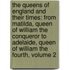 the Queens of England and Their Times: from Matilda, Queen of William the Conqueror to Adelaide, Queen of William the Fourth, Volume 2 by Francis Lancelott