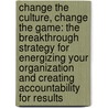 Change the Culture, Change the Game: The Breakthrough Strategy for Energizing Your Organization and Creating Accountability for Results door Tom Smith