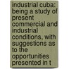 Industrial Cuba: Being A Study Of Present Commercial And Industrial Conditions, With Suggestions As To The Opportunities Presented In T door Robert Percival Porter