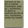 Memoirs of the Life of Colonel Hutchinson, Publ. by J. Hutchinson. to Which Is Prefixed the Life of Mrs. Hutchinson, Written by Herself by Lucy Hutchinson