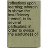 Reflections Upon Learning; Wherein Is Shewn The Insufficiency Thereof, In Its Several Particulars: In Order To Evince The Usefulness Of by Thomas Baker