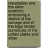 Resumption And The Silver Question; Embracing A Sketch Of The Coinage And Of The Legal Tender Currencies Of The United States And Other