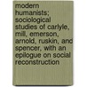 Modern Humanists; Sociological Studies Of Carlyle, Mill, Emerson, Arnold, Ruskin, And Spencer, With An Epilogue On Social Reconstruction by John MacKinnon Robertson