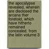 The Apocalypse Revealed, Wherein Are Disclosed the Arcana Ther Foretold, Which Have Hitherto Remained Concealed. from the Latin Volume 3 door Emanuel Swedenborg