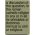 a Discussion of the Question, Is the Roman Catholic Religion in Any Or in All Its Principles Or Doctrines Inimical to Civil Or Religious