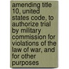 Amending Title 10, United States Code, to Authorize Trial by Military Commission for Violations of the Law of War, and for Other Purposes by United States Congressional House