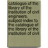 Catalogue of the Library of the Institution of Civil Engineers. Subject-Index to the Catalogue of the Library of the Institution of Civil