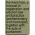 The Franchise, A Manual Of Registration And Election Law And Practice (Parliamentary And Municipal); Together With The Acts Of Parliament