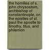 The Homilies of S. John Chrysostom, Archbishop of Constantinople, on the Epistles of St. Paul the Apostle to Timothy, Titus, and Philemon by Saint John Chrysostom