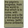 the Pilgrim's Progress, from This World to That Which Is to Come. with Notes and a Life of the Author by J. Ivimey. [With] Divine Emblems by Bunyan John Bunyan