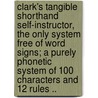 Clark's Tangible Shorthand Self-Instructor, the Only System Free of Word Signs; A Purely Phonetic System of 100 Characters and 12 Rules .. by Francis Chadwick Clark