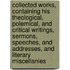 Collected Works, Containing His Theological, Polemical, and Critical Writings, Sermons, Speeches, and Addresses, and Literary Miscellanies