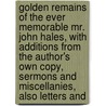 Golden Remains Of The Ever Memorable Mr. John Hales, With Additions From The Author's Own Copy, Sermons And Miscellanies, Also Letters And by John Hales