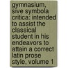 Gymnasium, Sive Symbola Critica: Intended to Assist the Classical Student in His Endeavors to Attain a Correct Latin Prose Style, Volume 1 by Alexander Crombie