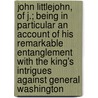 John Littlejohn, Of J.; Being In Particular An Account Of His Remarkable Entanglement With The King's Intrigues Against General Washington by George Morgan