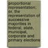 Proportional Representation; Or, the Representation of Successive Majorities in Federal, State, Municipal, Corporate and Primary Elections