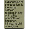 a Discussion of the Question, Is the Roman Catholic Religion, in Any Or in All Its Principles Or Doctrines, Inimical to Civil Or Religious door Professor John Hughes