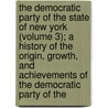 the Democratic Party of the State of New York (Volume 3); a History of the Origin, Growth, and Achievements of the Democratic Party of The by James K. McGuire
