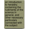 An Introduction to Heraldry; Containing the Rudiments of the Science in General, and Other Necessary Particulars Connected with the Subject door William Berry
