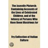 The Juvenile Plutarch; Containing Accounts Of The Lives Of Celebrated Children, And Of The Infancy Of Persons Who Have Been Illustrious For by Fry Collection of Italian Culture