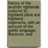 History of the Scottish Highlands (Volume 3); Highland Clans and Highland Regiments, with an Account of the Gaelic Language, Literature, And