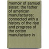 Memoir Of Samuel Slater; The Father Of American Manufactures: Connected With A History Of The Rise And Progress Of The Cotton Manufacture In by Levi Woodbury