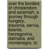 Over The Borders Of Christendom And Eslamiah; A Journey Through Hungary, Slavonia, Servia, Bosnia, Herzegovina, Dalmatia, And Montenegro, To by James Creagh