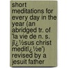 Short Meditations for Every Day in the Year (An Abridged Tr. of 'La Vie De N. S. Jï¿½Sus Christ Meditï¿½E') Revised by a Jesuit Father door Jesus Christ
