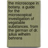 The Microscope in Botany. a Guide for the Microscopical Investigation of Vegatable Substances. From the German of Dr. Julius Wilhelm Behrens by Wilhelm Julius Behrens